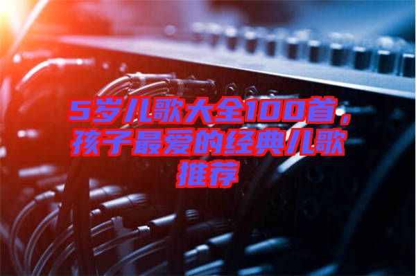 5歲兒歌大全100首，孩子最愛的經(jīng)典兒歌推薦