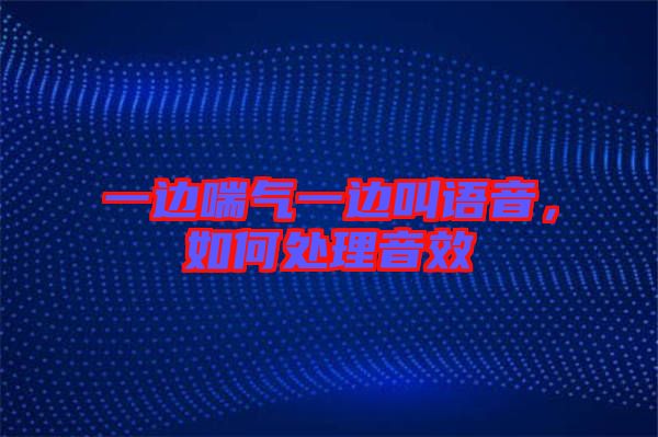 一邊喘氣一邊叫語音，如何處理音效