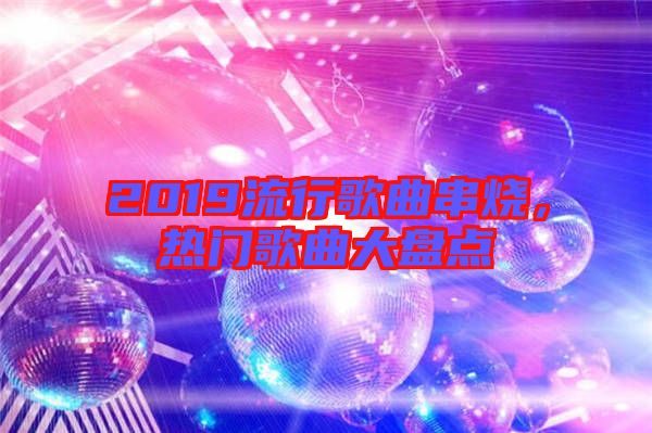 2019流行歌曲串燒，熱門歌曲大盤點(diǎn)