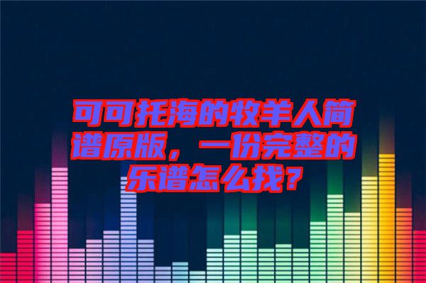 可可托海的牧羊人簡(jiǎn)譜原版，一份完整的樂譜怎么找？