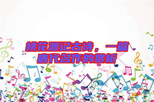 桃花源記古詩，一篇唐代名作的賞析