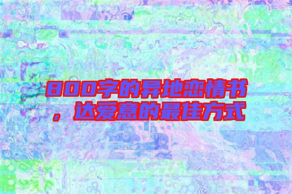 800字的異地戀情書(shū)，達(dá)愛(ài)意的最佳方式