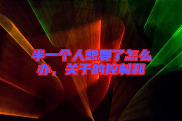半一個人想要了怎么辦，關(guān)于的控制和