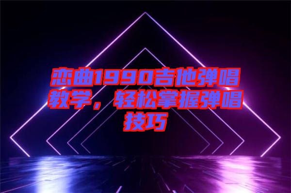 戀曲1990吉他彈唱教學(xué)，輕松掌握彈唱技巧