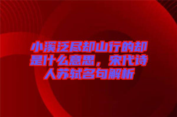 小溪泛盡卻山行的卻是什么意思，宋代詩人蘇軾名句解析
