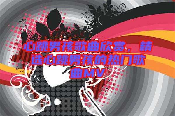心跳男孩歌曲欣賞，精選心跳男孩的熱門歌曲MV