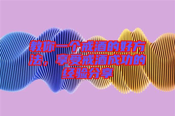 教你一個(gè)戒酒的好方法，享受戒酒成功的經(jīng)驗(yàn)分享