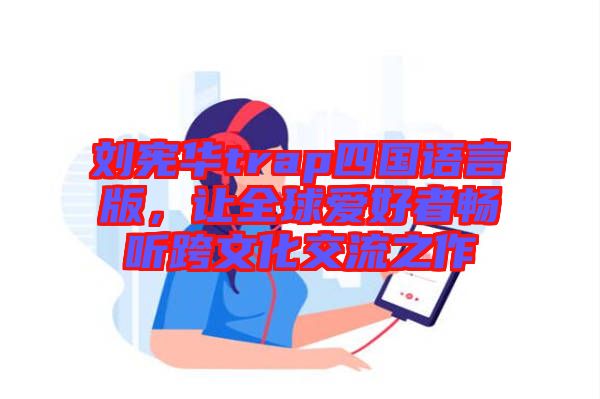 劉憲華trap四國(guó)語言版，讓全球愛好者暢聽跨文化交流之作