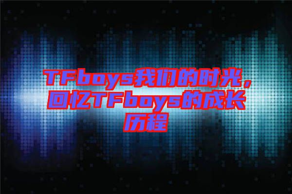 TFboys我們的時(shí)光，回憶TFboys的成長歷程