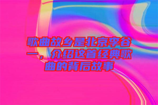 歌曲故鄉(xiāng)是北京李谷一，介紹這首經(jīng)典歌曲的背后故事