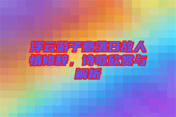 浮云游子意落日故人情修辭，詩歌欣賞與解析