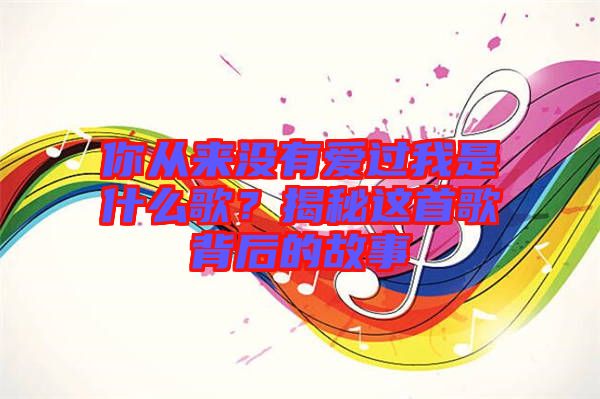 你從來沒有愛過我是什么歌？揭秘這首歌背后的故事