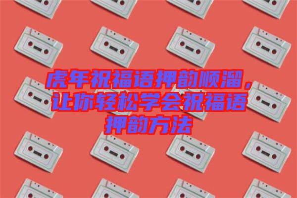 虎年祝福語(yǔ)押韻順溜，讓你輕松學(xué)會(huì)祝福語(yǔ)押韻方法