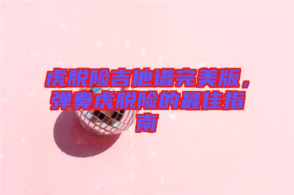 虎脫險(xiǎn)吉他譜完美版，彈奏虎脫險(xiǎn)的最佳指南
