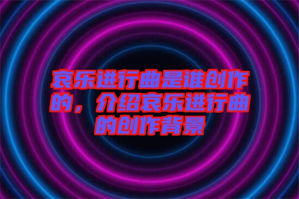 哀樂進行曲是誰創(chuàng)作的，介紹哀樂進行曲的創(chuàng)作背景