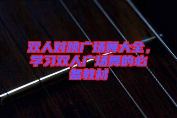 雙人對(duì)跳廣場(chǎng)舞大全，學(xué)習(xí)雙人廣場(chǎng)舞的必備教材
