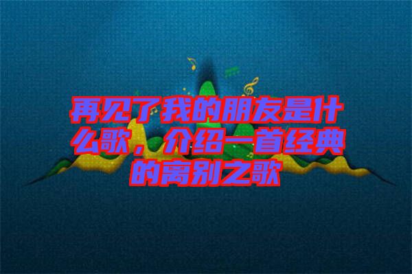 再見了我的朋友是什么歌，介紹一首經(jīng)典的離別之歌