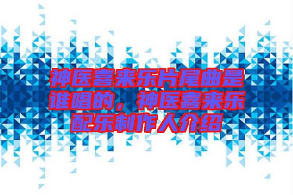 神醫(yī)喜來(lái)樂(lè)片尾曲是誰(shuí)唱的，神醫(yī)喜來(lái)樂(lè)配樂(lè)制作人介紹