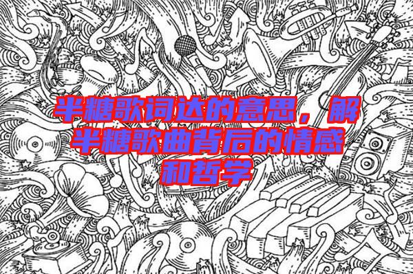 半糖歌詞達(dá)的意思，解半糖歌曲背后的情感和哲學(xué)