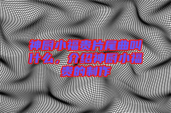神廚小福貴片尾曲叫什么，介紹神廚小福貴的制作