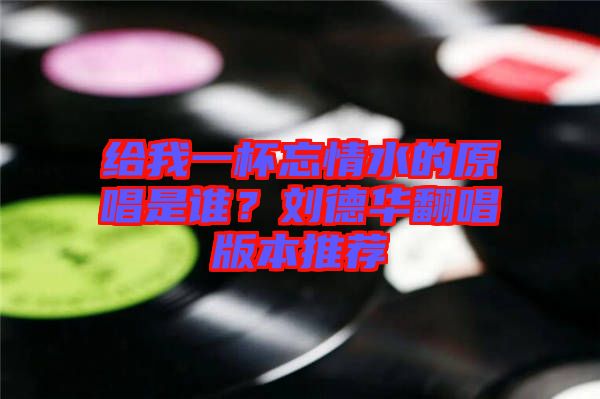 給我一杯忘情水的原唱是誰？劉德華翻唱版本推薦