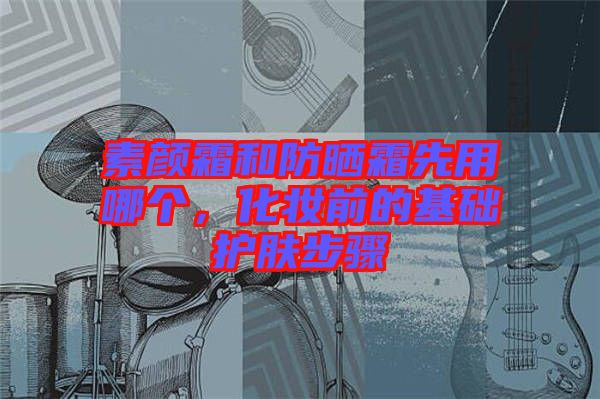 素顏霜和防曬霜先用哪個(gè)，化妝前的基礎(chǔ)護(hù)膚步驟
