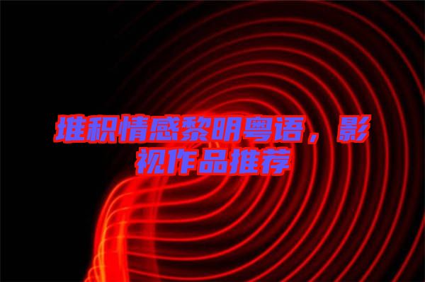 堆積情感黎明粵語(yǔ)，影視作品推薦
