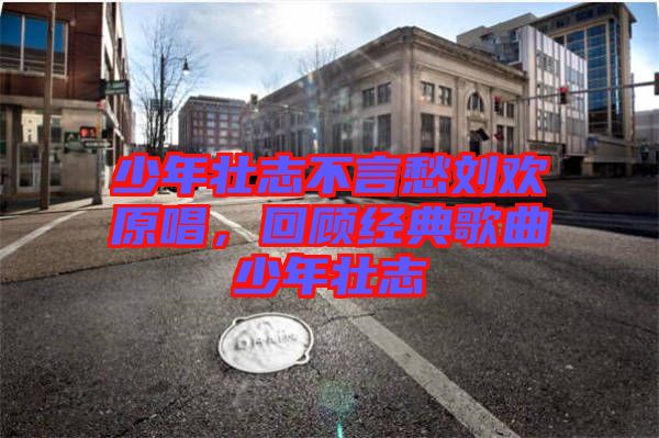 少年壯志不言愁劉歡原唱，回顧經(jīng)典歌曲少年壯志
