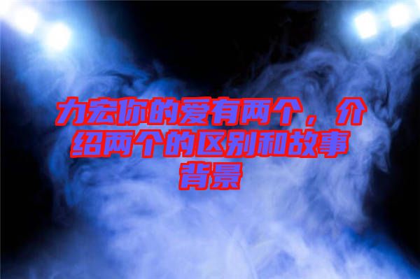 力宏你的愛有兩個(gè)，介紹兩個(gè)的區(qū)別和故事背景