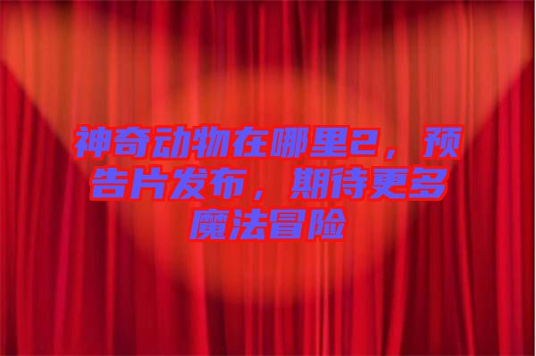 神奇動(dòng)物在哪里2，預(yù)告片發(fā)布，期待更多魔法冒險(xiǎn)