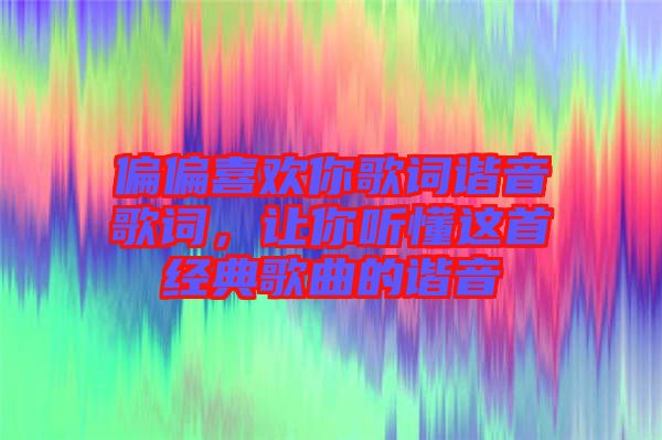 偏偏喜歡你歌詞諧音歌詞，讓你聽懂這首經(jīng)典歌曲的諧音