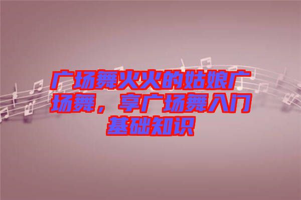 廣場(chǎng)舞火火的姑娘廣場(chǎng)舞，享廣場(chǎng)舞入門基礎(chǔ)知識(shí)