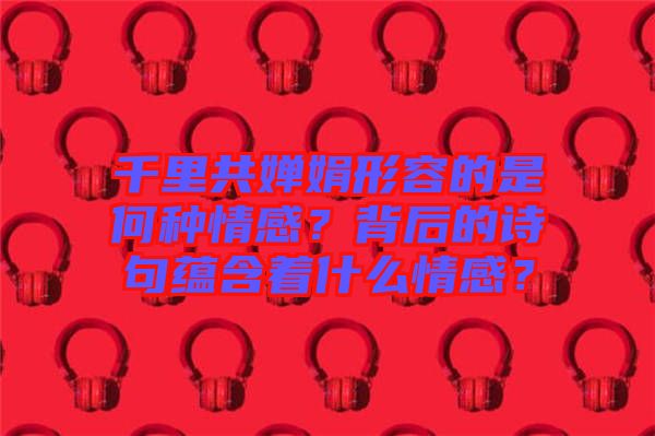 千里共嬋娟形容的是何種情感？背后的詩句蘊含著什么情感？