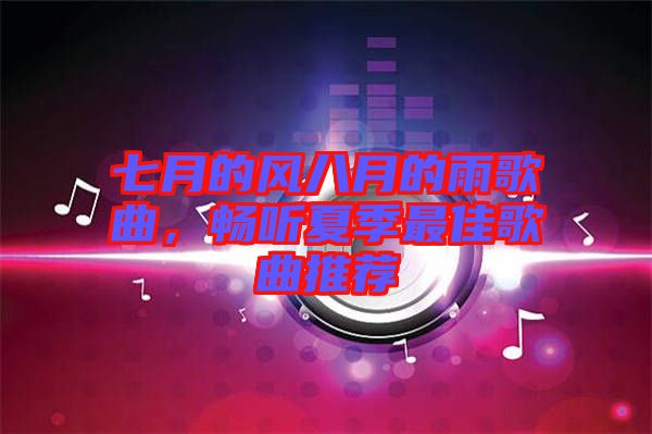 七月的風(fēng)八月的雨歌曲，暢聽(tīng)夏季最佳歌曲推薦