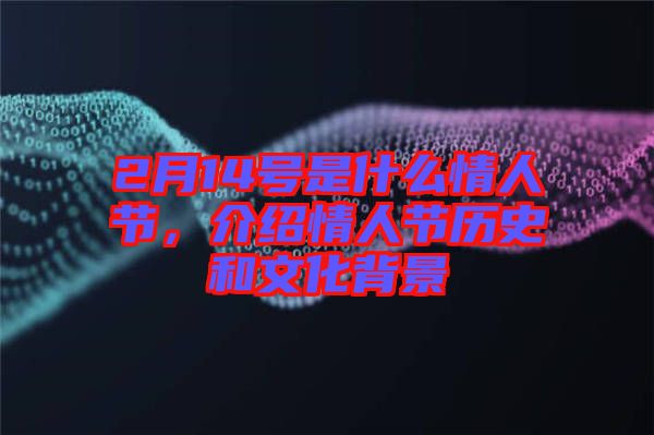 2月14號是什么情人節(jié)，介紹情人節(jié)歷史和文化背景