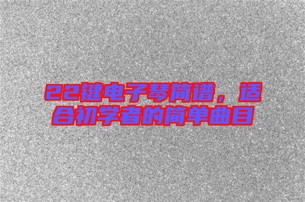 22鍵電子琴簡譜，適合初學(xué)者的簡單曲目