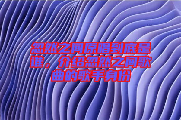 忽然之間原唱到底是誰，介紹忽然之間歌曲的歌手身份