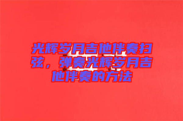 光輝歲月吉他伴奏掃弦，彈奏光輝歲月吉他伴奏的方法