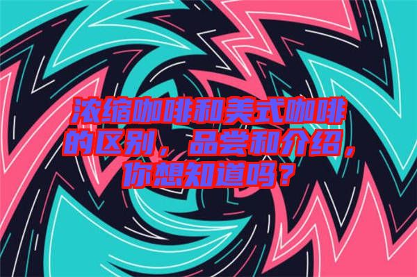 濃縮咖啡和美式咖啡的區(qū)別，品嘗和介紹，你想知道嗎？