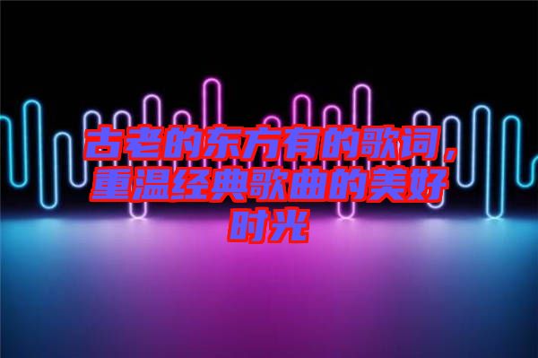 古老的東方有的歌詞，重溫經(jīng)典歌曲的美好時(shí)光