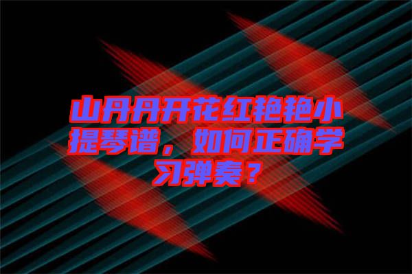 山丹丹開花紅艷艷小提琴譜，如何正確學(xué)習(xí)彈奏？