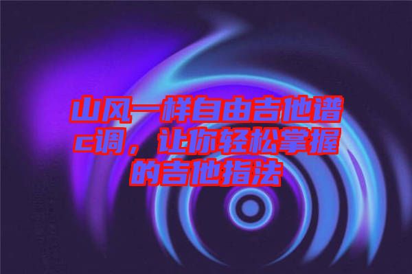 山風(fēng)一樣自由吉他譜c調(diào)，讓你輕松掌握的吉他指法