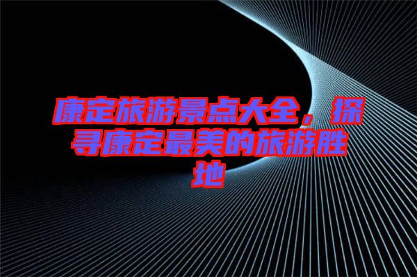 康定旅游景點(diǎn)大全，探尋康定最美的旅游勝地