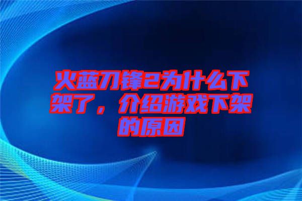 火藍(lán)刀鋒2為什么下架了，介紹游戲下架的原因