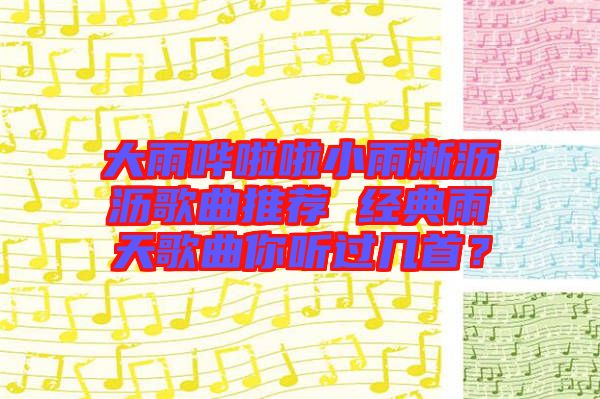 大雨嘩啦啦小雨淅瀝瀝歌曲推薦 經典雨天歌曲你聽過幾首？