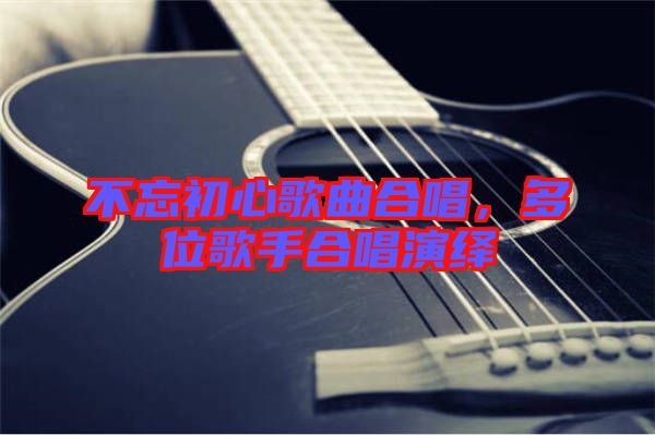 不忘初心歌曲合唱，多位歌手合唱演繹