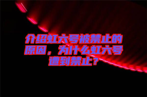 介紹虹六號被禁止的原因，為什么虹六號遭到禁止？
