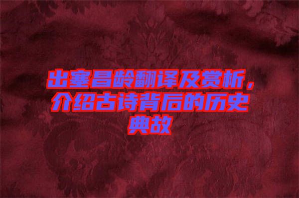 出塞昌齡翻譯及賞析，介紹古詩背后的歷史典故