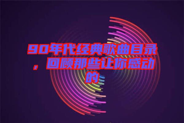 90年代經(jīng)典歌曲目錄，回顧那些讓你感動(dòng)的