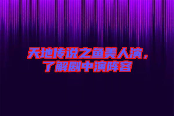 天地傳說之魚美人演，了解劇中演陣容